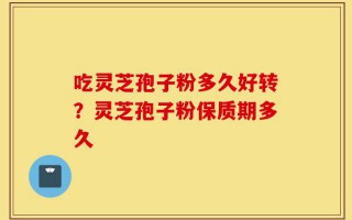 吃灵芝孢子粉多久好转？灵芝孢子粉保质期多久