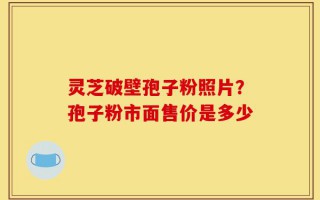 灵芝破壁孢子粉照片？孢子粉市面售价是多少