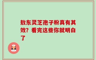 敖东灵芝孢子粉真有其效？看完这些你就明白了
