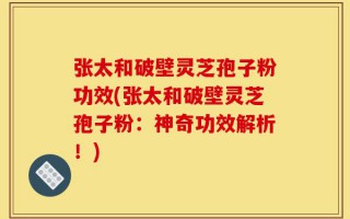 张太和破壁灵芝孢子粉功效(张太和破壁灵芝孢子粉：神奇功效解析！)