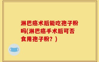 淋巴癌术后能吃孢子粉吗(淋巴癌手术后可否食用孢子粉？)