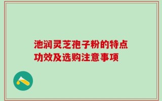 池润灵芝孢子粉的特点功效及选购注意事项