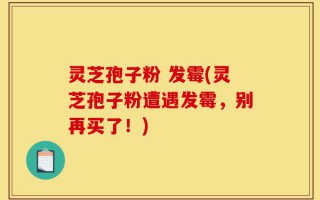 灵芝孢子粉 发霉(灵芝孢子粉遭遇发霉，别再买了！)