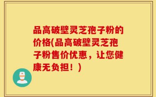 品高破壁灵芝孢子粉的价格(品高破壁灵芝孢子粉售价优惠，让您健康无负担！)