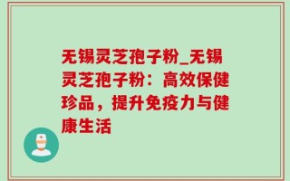 无锡灵芝孢子粉_无锡灵芝孢子粉：高效保健珍品，提升免疫力与健康生活