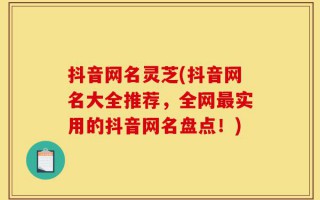 抖音网名灵芝(抖音网名大全推荐，全网最实用的抖音网名盘点！)