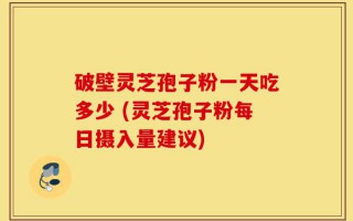 破壁灵芝孢子粉一天吃多少 (灵芝孢子粉每日摄入量建议)