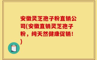 安徽灵芝孢子粉直销公司(安徽直销灵芝孢子粉，纯天然健康促销！)