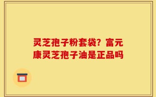 灵芝孢子粉套袋？富元康灵芝孢子油是正品吗