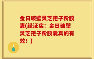 金日破壁灵芝孢子粉胶囊(经证实：金日破壁灵芝孢子粉胶囊真的有效！)