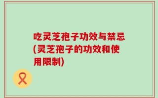 吃灵芝孢子功效与禁忌(灵芝孢子的功效和使用限制)