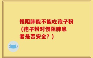 慢阻肺能不能吃孢子粉 (孢子粉对慢阻肺患者是否安全？)