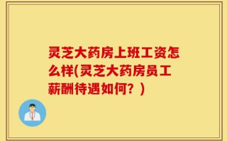 灵芝大药房上班工资怎么样(灵芝大药房员工薪酬待遇如何？)