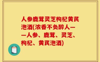 人参鹿茸灵芝枸杞黄芪泡酒(浓香不负醉人——人参、鹿茸、灵芝、枸杞、黄芪泡酒)
