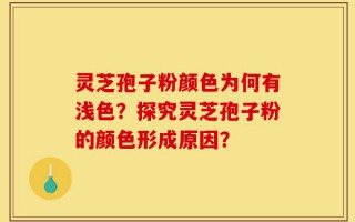 灵芝孢子粉颜色为何有浅色？探究灵芝孢子粉的颜色形成原因？