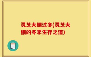 灵芝大棚过冬(灵芝大棚的冬季生存之道)