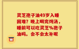 灵芝孢子油49岁入睡困难？晚上喝完炖汤，睡前可以吃灵芝%孢子油吗。会不会太补呢