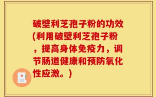 破壁利芝孢子粉的功效(利用破壁利芝孢子粉，提高身体免疫力，调节肠道健康和预防氧化性应激。)