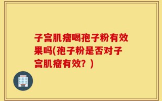 子宫肌瘤喝孢子粉有效果吗(孢子粉是否对子宫肌瘤有效？)