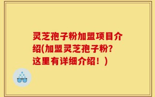 灵芝孢子粉加盟项目介绍(加盟灵芝孢子粉？这里有详细介绍！)