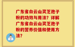 广东省白云山灵芝孢子粉的功效与用法？详解广东省白云山灵芝孢子粉的营养价值和使用方法？