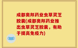 成都奥邦药业虫草灵芝胶囊(成都奥邦药业推出虫草灵芝胶囊，有助于提高免疫力)