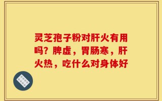 灵芝孢子粉对肝火有用吗？脾虚，胃肠寒，肝火热，吃什么对身体好