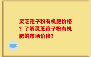灵芝孢子粉有机肥价格？了解灵芝孢子粉有机肥的市场价格？