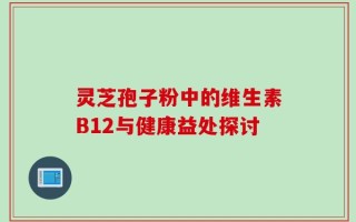 灵芝孢子粉中的维生素B12与健康益处探讨