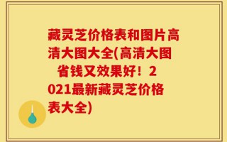 藏灵芝价格表和图片高清大图大全(高清大图  省钱又效果好！2021最新藏灵芝价格表大全)