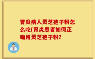胃炎病人灵芝孢子粉怎么吃(胃炎患者如何正确用灵芝孢子粉？