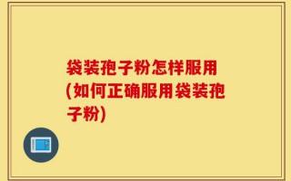 袋装孢子粉怎样服用 (如何正确服用袋装孢子粉)