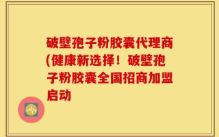 破壁孢子粉胶囊代理商(健康新选择！破壁孢子粉胶囊全国招商加盟启动