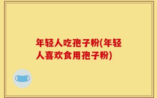 年轻人吃孢子粉(年轻人喜欢食用孢子粉)