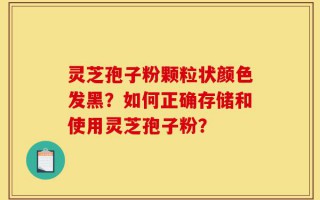 灵芝孢子粉颗粒状颜色发黑？如何正确存储和使用灵芝孢子粉？