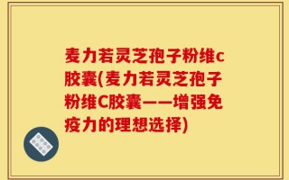 麦力若灵芝孢子粉维c胶囊(麦力若灵芝孢子粉维C胶囊——增强免疫力的理想选择)