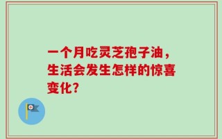 一个月吃灵芝孢子油，生活会发生怎样的惊喜变化？