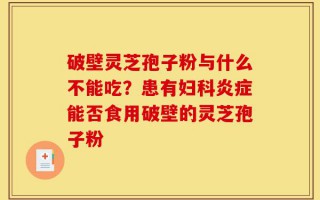 破壁灵芝孢子粉与什么不能吃？患有妇科炎症能否食用破壁的灵芝孢子粉