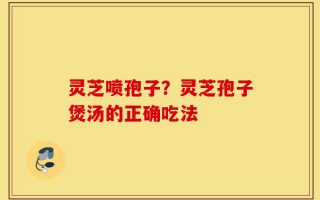 灵芝喷孢子？灵芝孢子煲汤的正确吃法