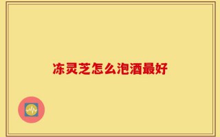 冻灵芝怎么泡酒最好