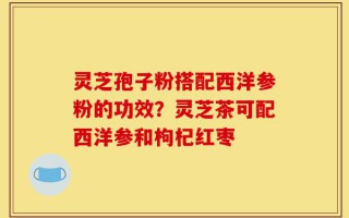灵芝孢子粉搭配西洋参粉的功效？灵芝茶可配西洋参和枸杞红枣