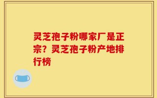 灵芝孢子粉哪家厂是正宗？灵芝孢子粉产地排行榜
