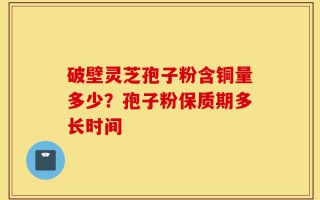 破壁灵芝孢子粉含铜量多少？孢子粉保质期多长时间