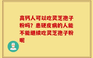 高钙人可以吃灵芝孢子粉吗？患硬皮病的人能不能继续吃灵芝孢子粉呢