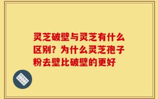 灵芝破壁与灵芝有什么区别？为什么灵芝孢子粉去壁比破壁的更好