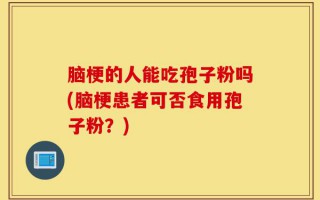 脑梗的人能吃孢子粉吗(脑梗患者可否食用孢子粉？)