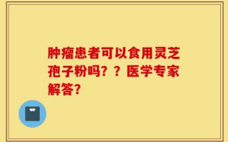 肿瘤患者可以食用灵芝孢子粉吗？？医学专家解答？