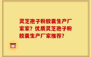 灵芝孢子粉胶囊生产厂家家？优质灵芝孢子粉胶囊生产厂家推荐？