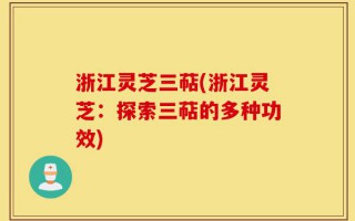浙江灵芝三萜(浙江灵芝：探索三萜的多种功效)