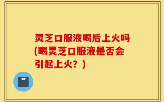 灵芝口服液喝后上火吗(喝灵芝口服液是否会引起上火？)